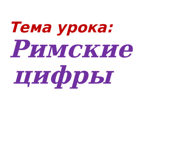 Тема урока:  Тема урока: Римские цифры Римские цифры 