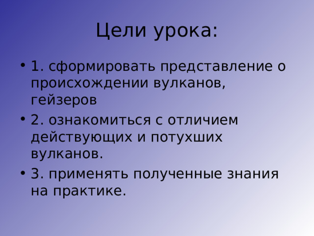 Цели урока: 1. сформировать представление о происхождении вулканов, гейзеров 2. ознакомиться с отличием действующих и потухших вулканов. 3. применять полученные знания на практике. 