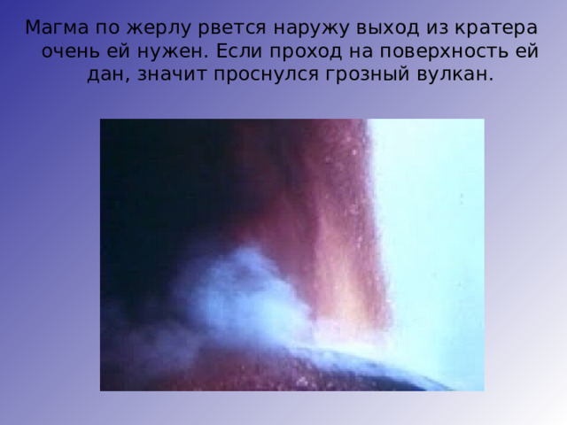 Магма по жерлу рвется наружу выход из кратера очень ей нужен. Если проход на поверхность ей дан, значит проснулся грозный вулкан. 