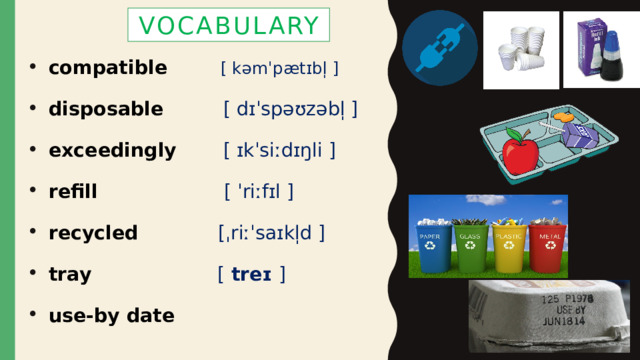 vocabulary compatible [ kəmˈpætɪbl̩ ] disposable [ dɪˈspəʊzəbl̩ ] exceedingly   [ ɪkˈsiːdɪŋli ] refill  [ ˈriːfɪl ] recycled  [ˌriːˈsaɪkl̩d ] tray  [ treɪ ] use-by date  