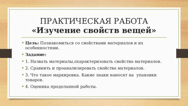 ПРАКТИЧЕСКАЯ РАБОТА  «Изучение свойств вещей» Цель: Познакомиться со свойствами материалов и их особенностями. Задание: 1. Назвать материалы,охарактеризовать свойства материалов. 2. Сравнить и проанализировать свойства материалов. 3. Что такое маркировка. Какие знаки наносят на упаковки товаров. 4. Оценика проделанной работы. 