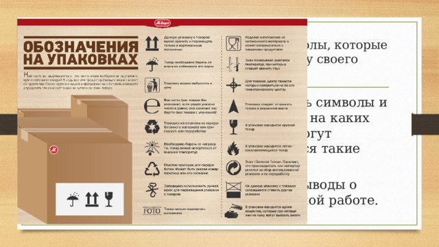 Маркировка — это графические символы, которые производитель наносит на упаковку своего продукта. Зарисовать символы и подписать на каких товарах могут наносить ся такие символы. Сделать выводы о проделанной работе. 