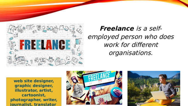 Freelance  is a self-employed person who does work for different organisations. web site designer, graphic designer, illustrator, artist, cartoonist, photographer, writer, journalist, translator 