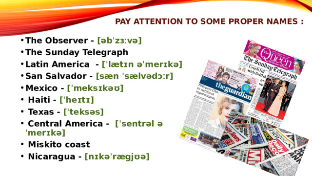 pay attention to some proper names : The Observer - [əbˈzɜːvə] The Sunday Telegraph Latin America - [ˈlætɪn əˈmerɪkə] San Salvador - [sæn ˈsælvədɔːr] Mexico - [ˈmeksɪkəʊ]  Haiti - [ˈheɪtɪ]  Texas - [ˈteksəs]  Central America - [ˈsentrəl əˈmerɪkə]  Miskito coast  Nicaragua - [nɪkəˈrægjʊə] 