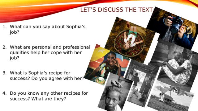 let’s discuss the text: What can you say about Sophia’s job? What are personal and professional qualities help her cope with her job? What is Sophia's recipe for success? Do you agree with her? Do you know any other recipes for success? What are they? 
