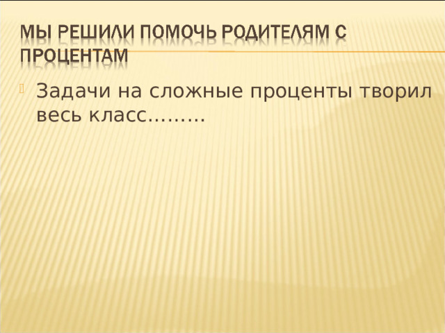 Задачи на сложные проценты творил весь класс……… 
