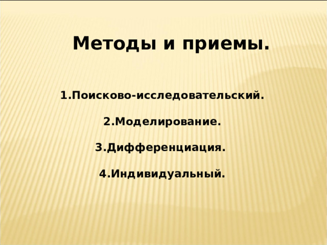  Методы и приемы.   1.Поисково-исследовательский.  2.Моделирование.  3.Дифференциация.  4.Индивидуальный. 