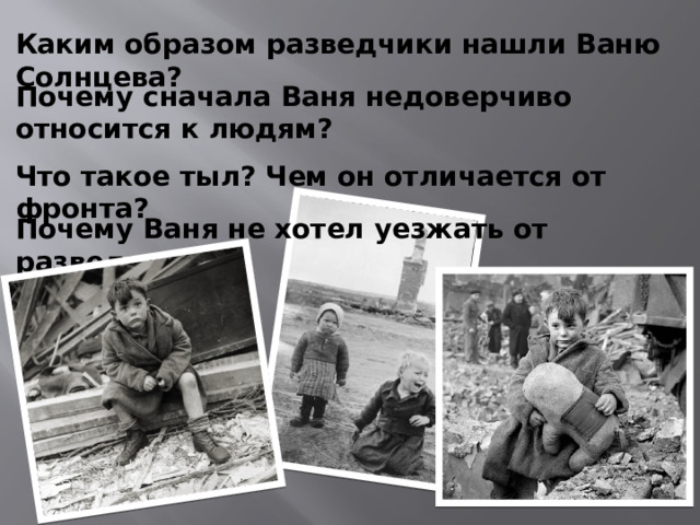 Каким образом разведчики нашли Ваню Солнцева? Почему сначала Ваня недоверчиво относится к людям? Что такое тыл? Чем он отличается от фронта? Почему Ваня не хотел уезжать от разведчиков? 