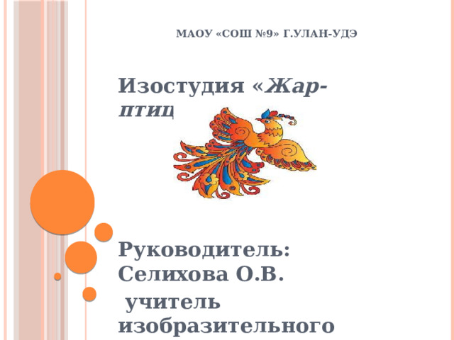 МАОУ «СОШ №9» г.Улан-Удэ Изостудия « Жар-птица »     Руководитель: Селихова О.В.  учитель изобразительного искусства и технологии высшей категории 