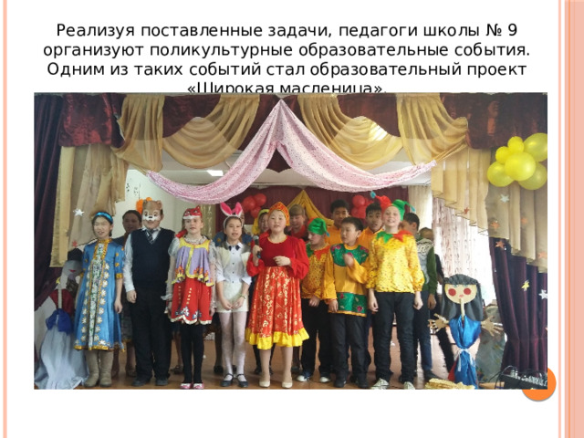 Реализуя поставленные задачи, педагоги школы № 9 организуют поликультурные образовательные события. Одним из таких событий стал образовательный проект «Широкая масленица». 