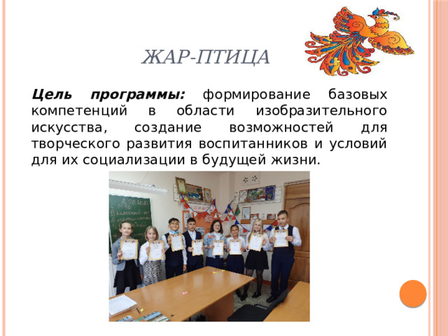 Жар-птица Цель программы: формирование базовых компетенций в области изобразительного искусства, создание возможностей для творческого развития воспитанников и условий для их социализации в будущей жизни.  