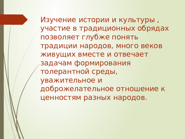 Изучение истории и культуры , участие в традиционных обрядах позволяет глубже понять традиции народов, много веков живущих вместе и отвечает задачам формирования толерантной среды, уважительное и доброжелательное отношение к ценностям разных народов.   