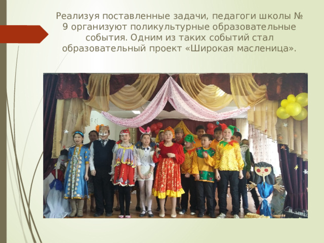 Реализуя поставленные задачи, педагоги школы № 9 организуют поликультурные образовательные события. Одним из таких событий стал образовательный проект «Широкая масленица». 