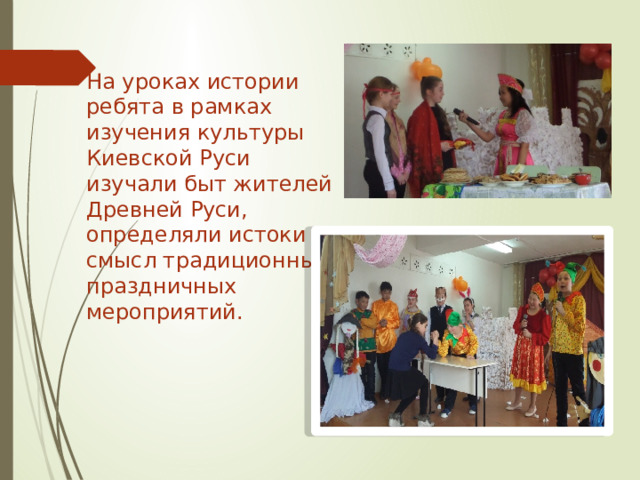 На уроках истории ребята в рамках изучения культуры Киевской Руси изучали быт жителей Древней Руси, определяли истоки и смысл традиционных праздничных мероприятий. 