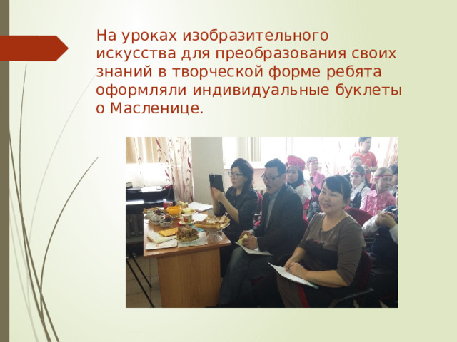 На уроках изобразительного искусства для преобразования своих знаний в творческой форме ребята оформляли индивидуальные буклеты о Масленице. 