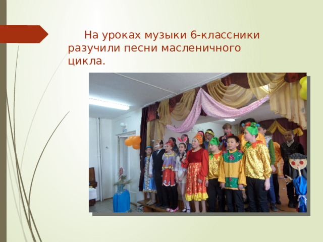 На уроках музыки 6-классники разучили песни масленичного цикла. 