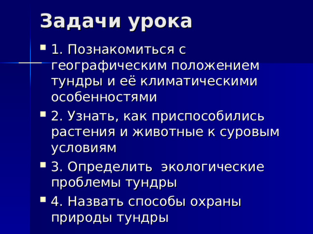 Задачи урока 1. Познакомиться с географическим положением тундры и её климатическими особенностями 2. Узнать, как приспособились растения и животные к суровым условиям 3. Определить экологические проблемы тундры 4. Назвать способы охраны природы тундры 