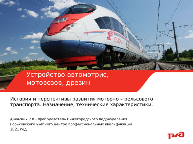    Устройство автомотрис, мотовозов, дрезин  История и перспективы развития моторно – рельсового транспорта. Назначение, технические характеристики. Ананских Р.В.- преподаватель Нижегородского подразделения Горьковского учебного центра профессиональных квалификаций 2021 год 
