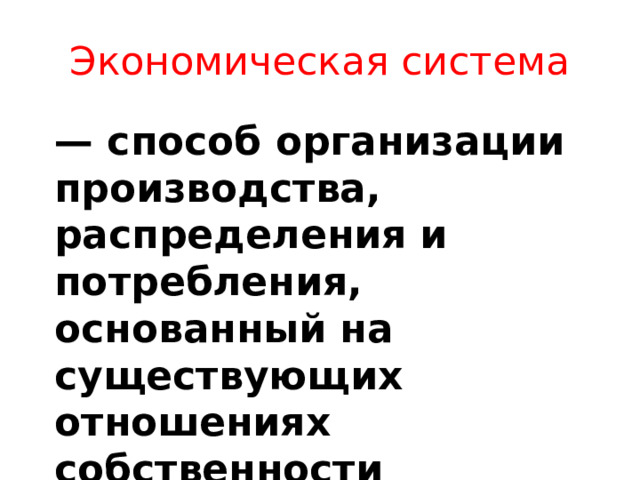 Экономическая система — способ организации производства, распределения и потребления, основанный на существующих отношениях собственности  