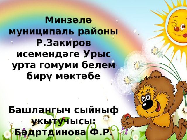  Минзәлә муниципаль районы Р.Закиров исемендәге Урыс урта гомуми белем бирү мәктәбе   Башлангыч сыйныф укытучысы: Бәдртдинова Ф.Р. 