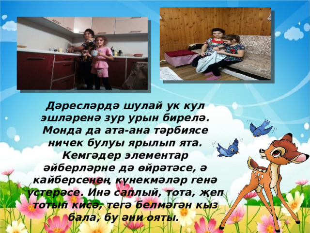 Дәресләрдә шулай ук кул эшләренә зур урын бирелә. Монда да ата-ана тәрбиясе ничек булуы ярылып ята. Кемгәдер элементар әйберләрне дә өйрәтәсе, ә кайберсенең күнекмәләр генә үстерәсе. Инә саплый, тота, җеп тотып кисә, тегә белмәгән кыз бала, бу әни ояты.  