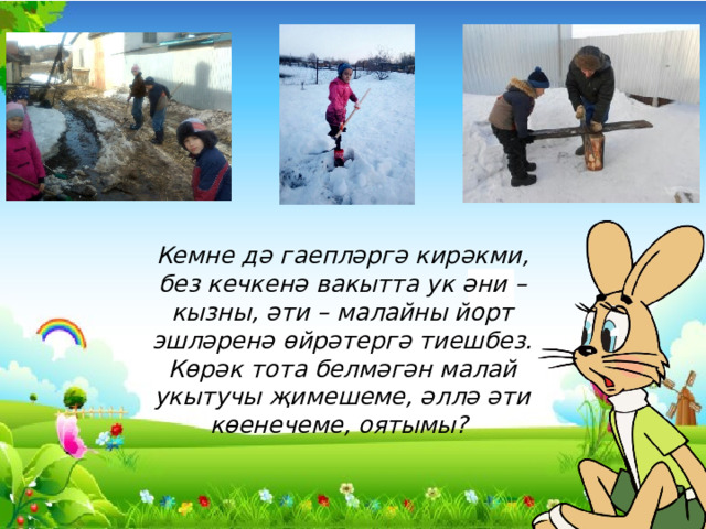 Кемне дә гаепләргә кирәкми, без кечкенә вакытта ук әни – кызны, әти – малайны йорт эшләренә өйрәтергә тиешбез. Көрәк тота белмәгән малай укытучы җимешеме, әллә әти көенечеме, оятымы? 