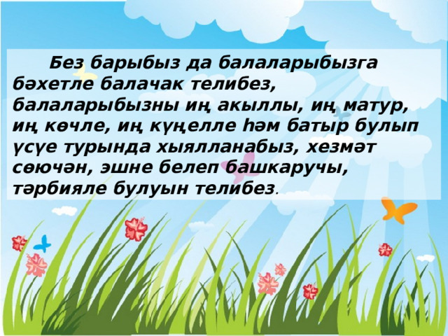  Без барыбыз да балаларыбызга бәхетле балачак телибез, балаларыбызны иң акыллы, иң матур, иң көчле, иң күңелле һәм батыр булып үсүе турында хыялланабыз, хезмәт сөючән, эшне белеп башкаручы, тәрбияле булуын телибез . 