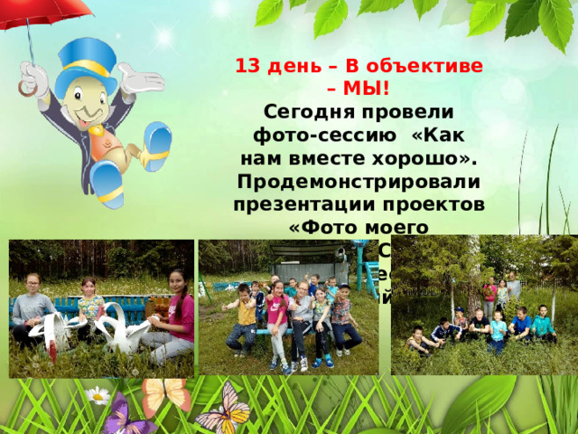 13 день – В объективе – МЫ! Сегодня провели фото-сессию  «Как нам вместе хорошо». Продемонстрировали презентации проектов «Фото моего любимца». Сегодня был очень веселый и насыщенный день.  