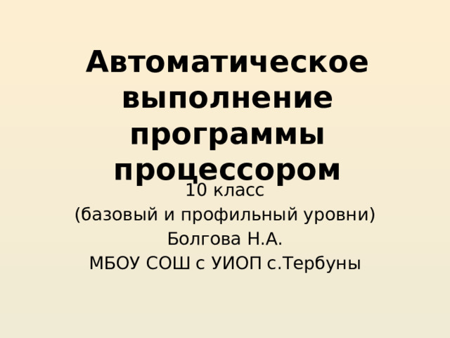 Автоматическое выполнение программы процессором 10 класс (базовый и профильный уровни) Болгова Н.А. МБОУ СОШ с УИОП с.Тербуны 