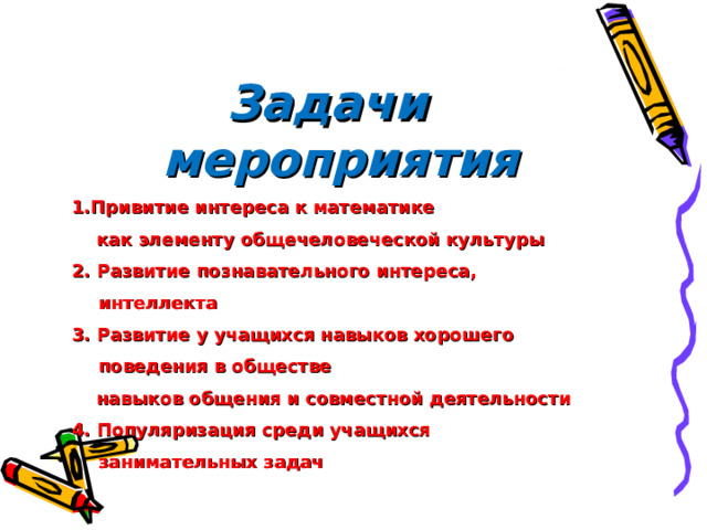  Задачи мероприятия 1.Привитие интереса к математике  как элементу общечеловеческой культуры 2. Развитие познавательного интереса, интеллекта 3. Развитие у учащихся навыков хорошего поведения в обществе  навыков общения и совместной деятельности 4. Популяризация среди учащихся занимательных задач  