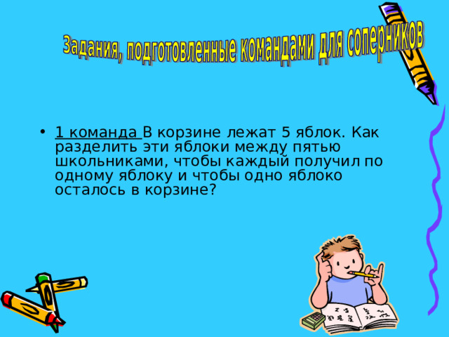 1 команда В корзине лежат 5 яблок. Как разделить эти яблоки между пятью школьниками, чтобы каждый получил по одному яблоку и чтобы одно яблоко осталось в корзине?  