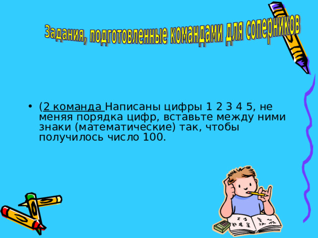 ( 2 команда Написаны цифры 1 2 3 4 5, не меняя порядка цифр, вставьте между ними знаки (математические) так, чтобы получилось число 100.  