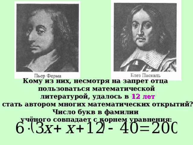 Кому из них, несмотря на запрет отца пользоваться математической  литературой, удалось в 12 лет  стать автором многих математических открытий? Число букв в фамилии учёного совпадает с корнем уравнения: 
