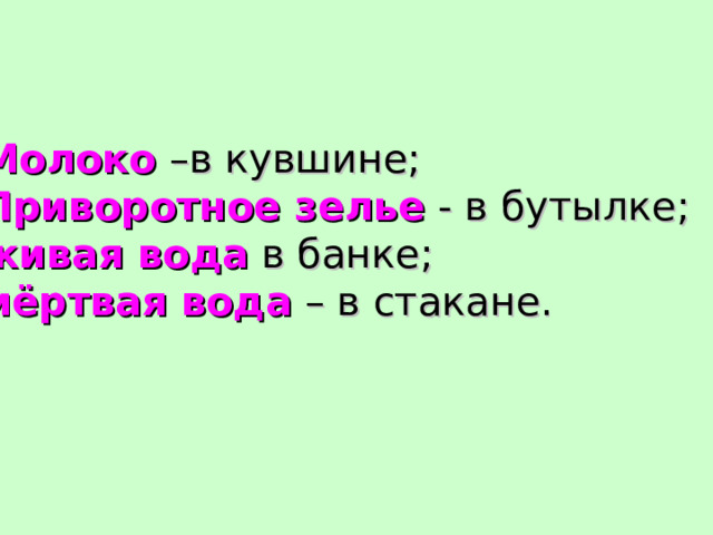 Молоко –в кувшине; Приворотное зелье  - в бутылке; живая вода в банке; мёртвая вода – в стакане. 