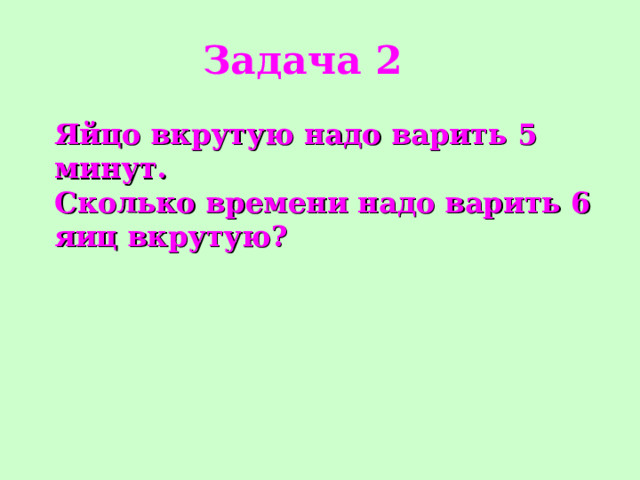 Задача 2 Яйцо вкрутую надо варить 5 минут. Сколько времени надо варить 6 яиц вкрутую?  