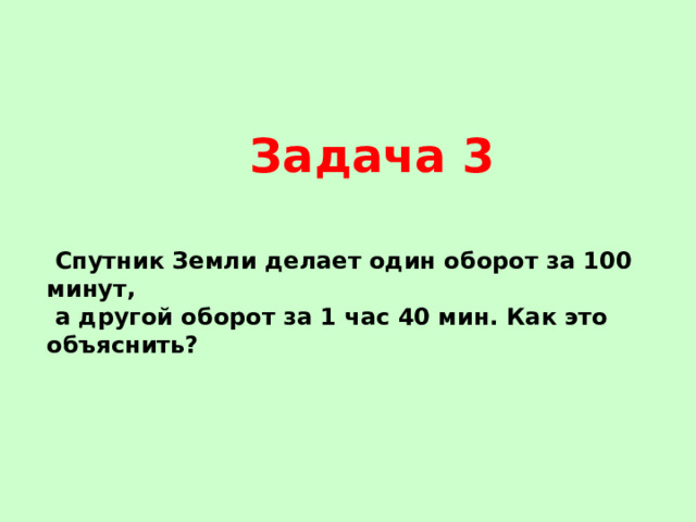 Задача 3  Спутник Земли делает один оборот за 100 минут,  а другой оборот за 1 час 40 мин. Как это объяснить? 