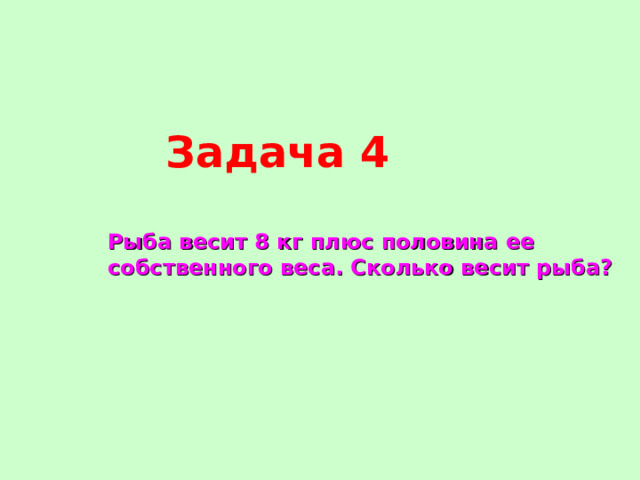 Задача 4 Рыба весит 8 кг плюс половина ее собственного веса. Сколько весит рыба? 