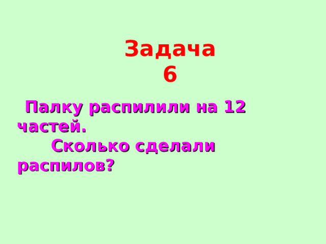 Задача 6  Палку распилили на 12 частей.  Сколько сделали распилов? 