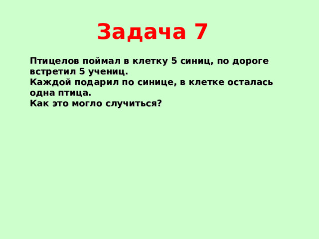 Задача 7 Птицелов поймал в клетку 5 синиц, по дороге встретил 5 учениц. Каждой подарил по синице, в клетке осталась одна птица. Как это могло случиться? 