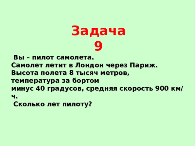 Задача 9  Вы – пилот самолета. Самолет летит в Лондон через Париж. Высота полета 8 тысяч метров, температура за бортом минус 40 градусов, средняя скорость 900 км/ч.  Сколько лет пилоту? 