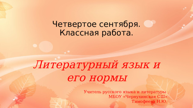 Четвертое сентября.  Классная работа. Литературный язык и его нормы Учитель русского языка и литературы МБОУ «Чернухинская СШ»  Тимофеева Н.Ю. 