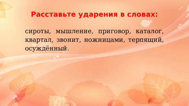 Расставьте ударения в словах: сироты, мышление, приговор, каталог, квартал, звонит, ножницами, терпящий, осуждённый. 