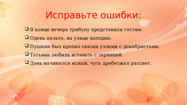 Исправьте ошибки: В конце вечера трибуну представили гостям. Одень пальто, на улице холодно. Пушкин был крепко связан узлами с декабристами. Татьяна любила вставать с зарницей. День начинался ясный, чуть дребезжал рассвет. 