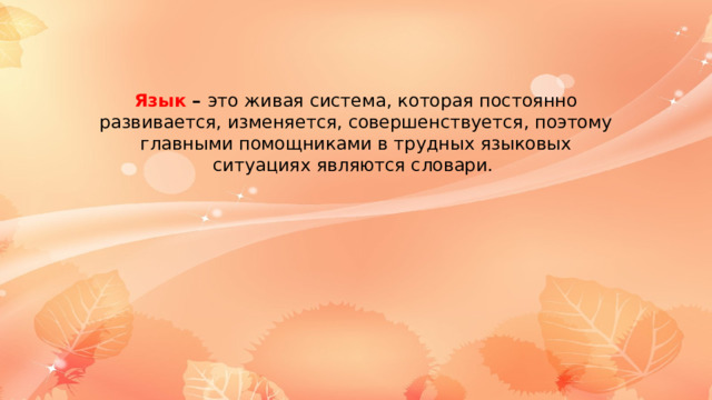 Язык –  это живая система, которая постоянно развивается, изменяется, совершенствуется, поэтому главными помощниками в трудных языковых ситуациях являются словари. 