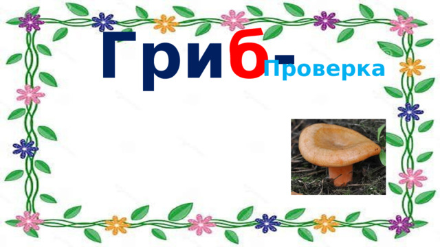  Гри б -   гри б ы Проверка 