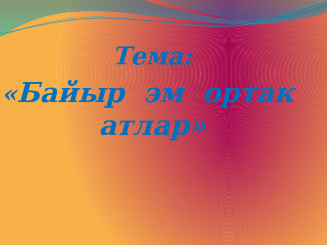 Тема: « Байыр эм ортак атлар»   
