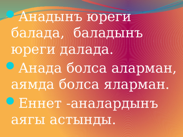 Анадынъ юреги балада, баладынъ юреги далада. Анада болса аларман, аямда болса яларман. Еннет -аналардынъ аягы астынды. 