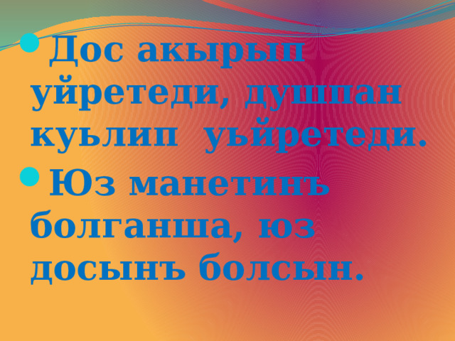 Дос акырып уйретеди, душпан куьлип уьйретеди. Юз манетинъ болганша, юз досынъ болсын.  