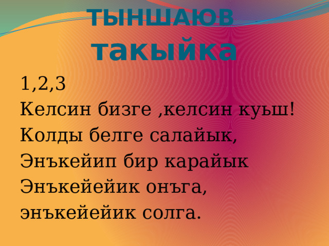 ТЫНШАЮВ такыйка 1,2,3 Келсин бизге ,келсин куьш! Колды белге салайык, Энъкейип бир карайык Энъкейейик онъга, энъкейейик солга. 