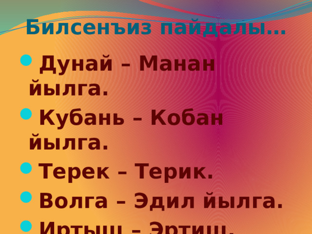 Билсенъиз пайдалы… Дунай – Манан йылга. Кубань – Кобан йылга. Терек – Терик. Волга – Эдил йылга. Иртыш – Эртиш. 